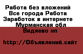 Работа без вложений - Все города Работа » Заработок в интернете   . Мурманская обл.,Видяево нп